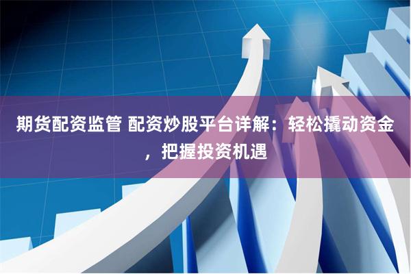 期货配资监管 配资炒股平台详解：轻松撬动资金，把握投资机遇