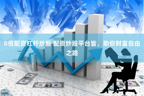 8倍配资杠杆炒股 配资炒股平台皆，助你财富自由之路