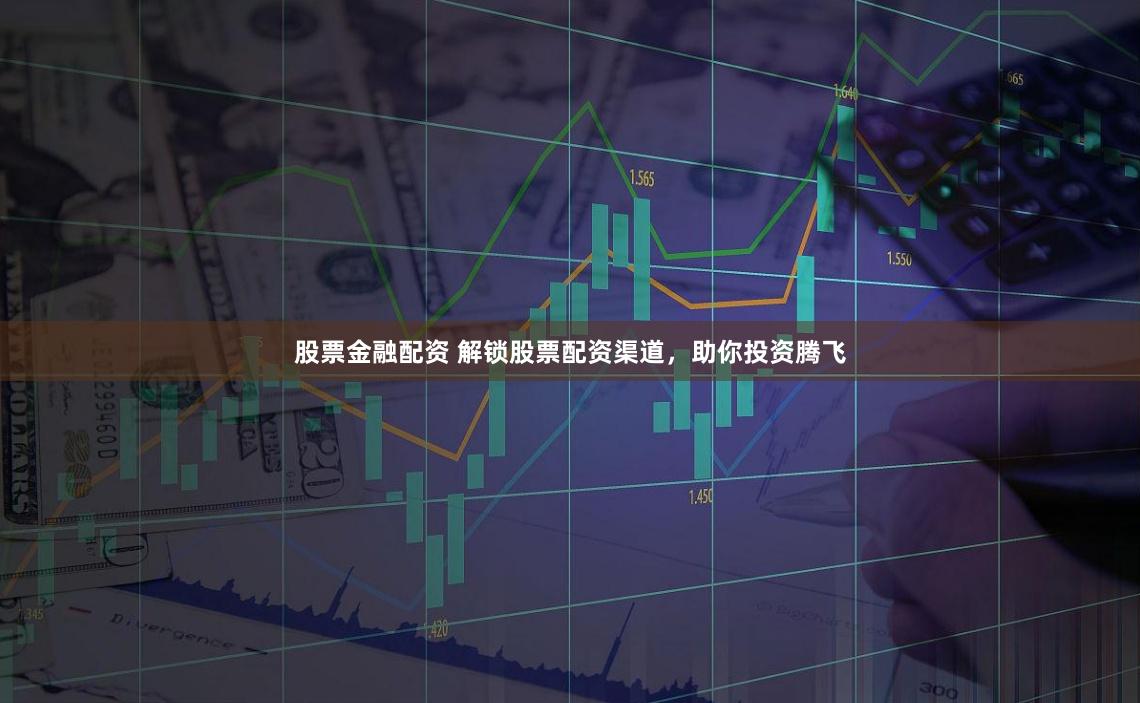股票金融配资 解锁股票配资渠道，助你投资腾飞