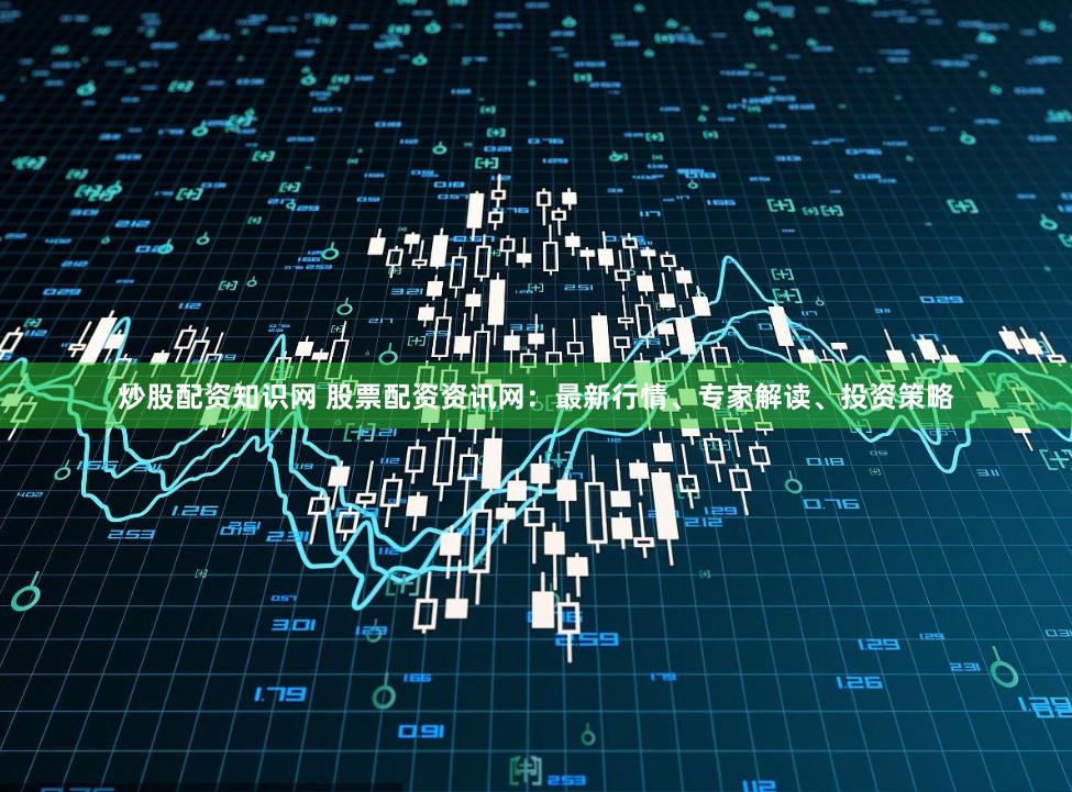 炒股配资知识网 股票配资资讯网：最新行情、专家解读、投资策略