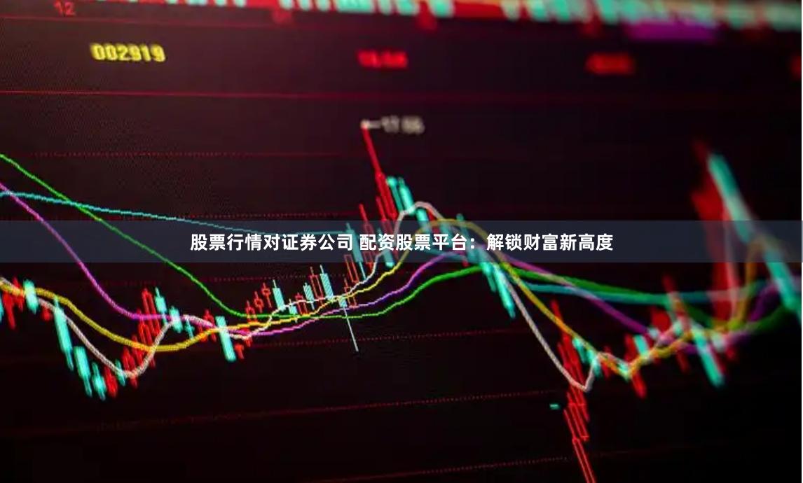股票行情对证券公司 配资股票平台：解锁财富新高度
