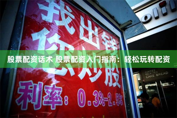 股票配资话术 股票配资入门指南：轻松玩转配资
