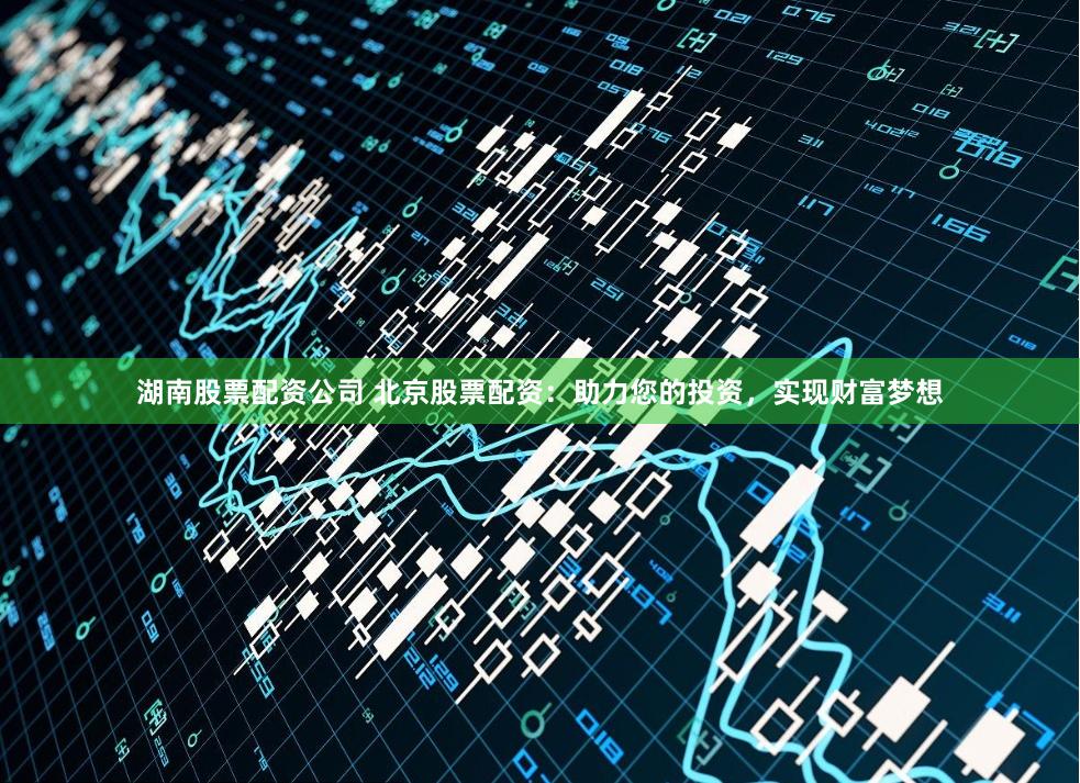 湖南股票配资公司 北京股票配资：助力您的投资，实现财富梦想