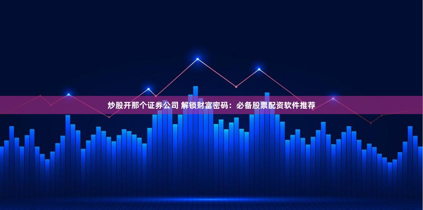 炒股开那个证券公司 解锁财富密码：必备股票配资软件推荐