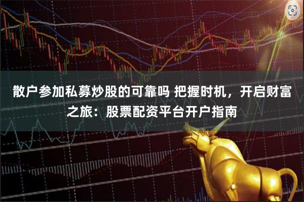 散户参加私募炒股的可靠吗 把握时机，开启财富之旅：股票配资平台开户指南