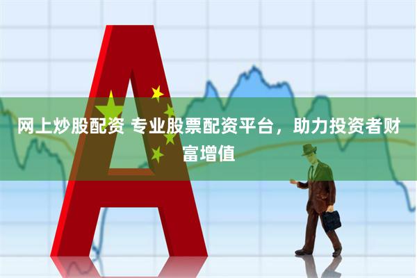 网上炒股配资 专业股票配资平台，助力投资者财富增值