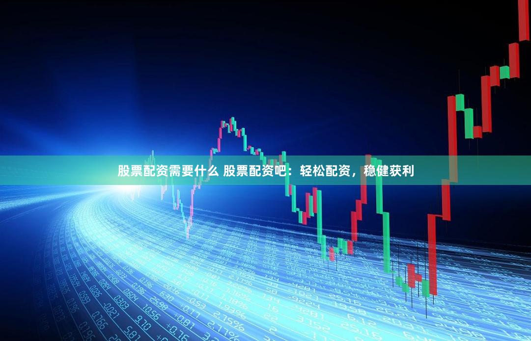 股票配资需要什么 股票配资吧：轻松配资，稳健获利