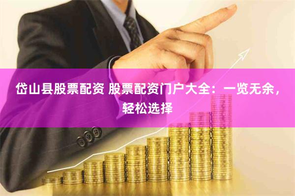 岱山县股票配资 股票配资门户大全：一览无余，轻松选择