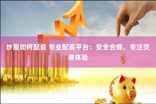 炒股如何配资 专业配资平台：安全合规，专注交易体验