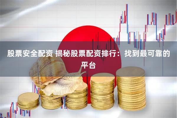股票安全配资 揭秘股票配资排行：找到最可靠的平台