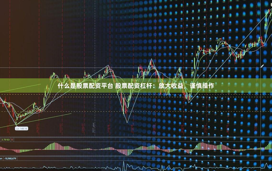 什么是股票配资平台 股票配资杠杆：放大收益，谨慎操作