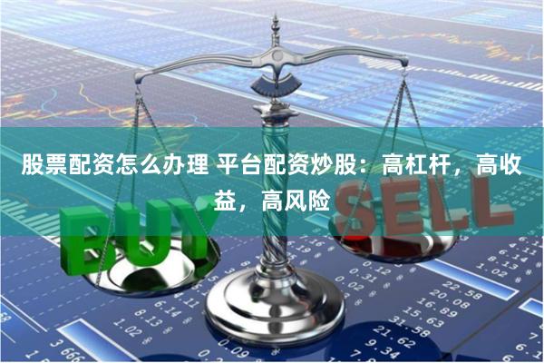 股票配资怎么办理 平台配资炒股：高杠杆，高收益，高风险