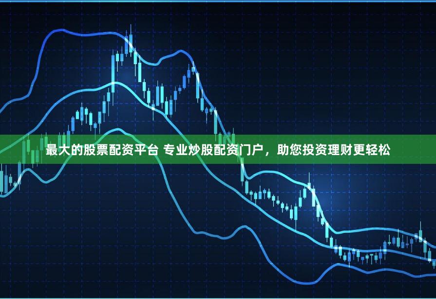 最大的股票配资平台 专业炒股配资门户，助您投资理财更轻松
