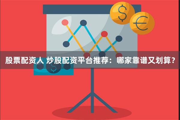股票配资人 炒股配资平台推荐：哪家靠谱又划算？