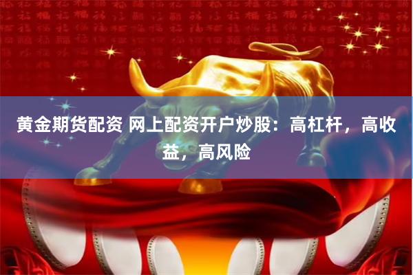 黄金期货配资 网上配资开户炒股：高杠杆，高收益，高风险