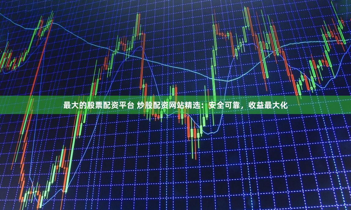 最大的股票配资平台 炒股配资网站精选：安全可靠，收益最大化