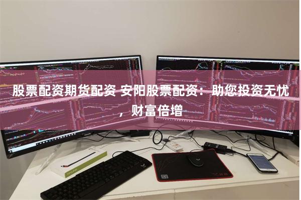 股票配资期货配资 安阳股票配资：助您投资无忧，财富倍增
