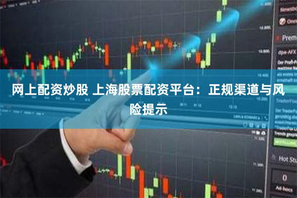 网上配资炒股 上海股票配资平台：正规渠道与风险提示