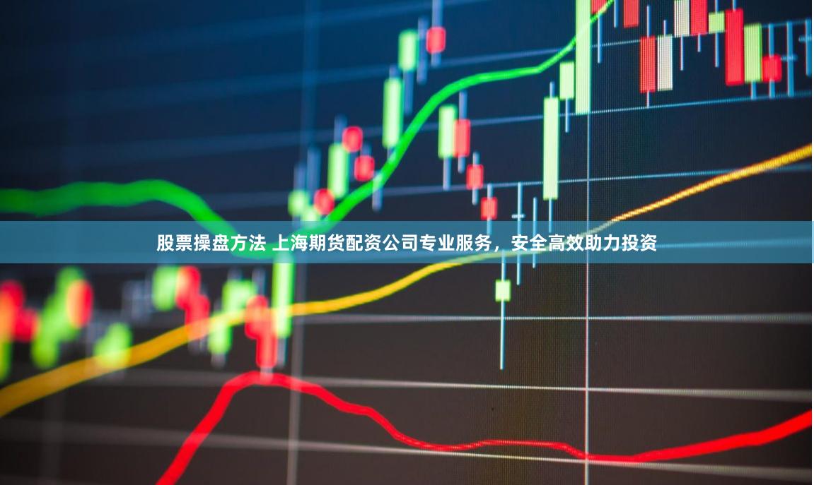 股票操盘方法 上海期货配资公司专业服务，安全高效助力投资
