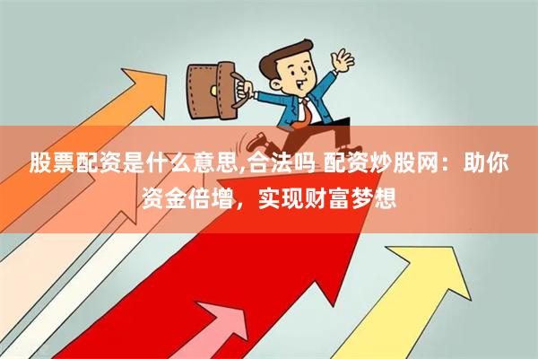 股票配资是什么意思,合法吗 配资炒股网：助你资金倍增，实现财富梦想