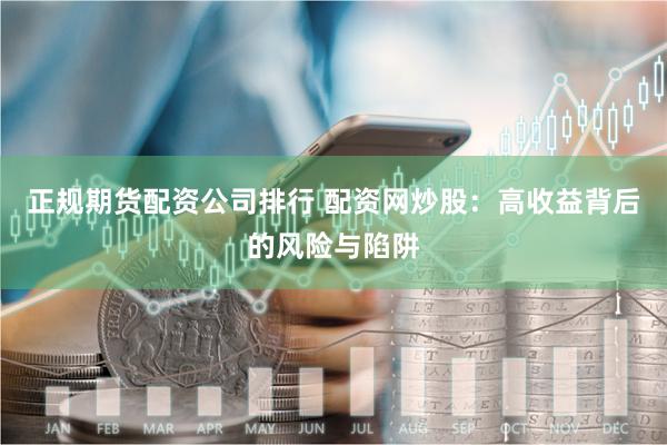正规期货配资公司排行 配资网炒股：高收益背后的风险与陷阱