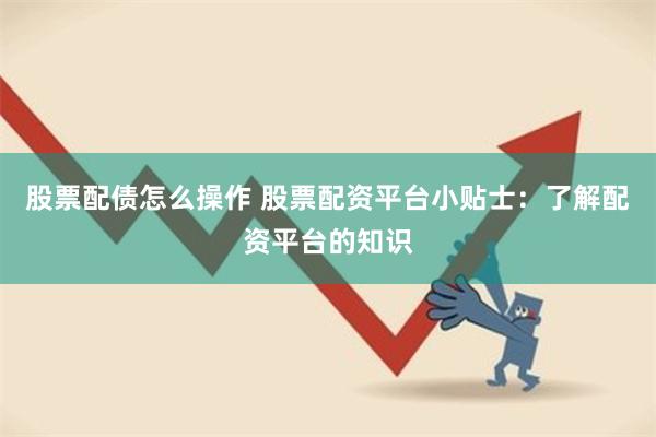 股票配债怎么操作 股票配资平台小贴士：了解配资平台的知识