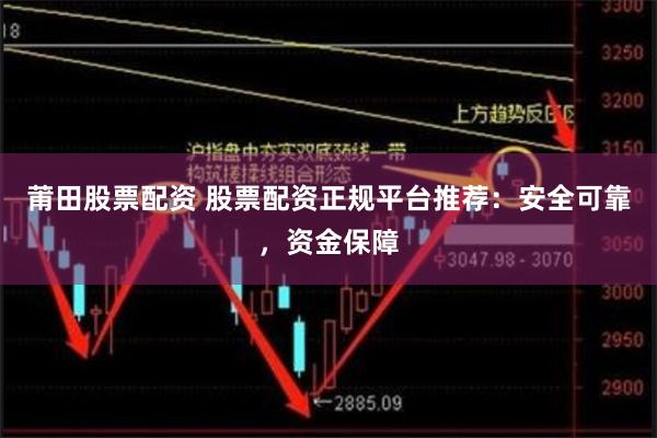 莆田股票配资 股票配资正规平台推荐：安全可靠，资金保障