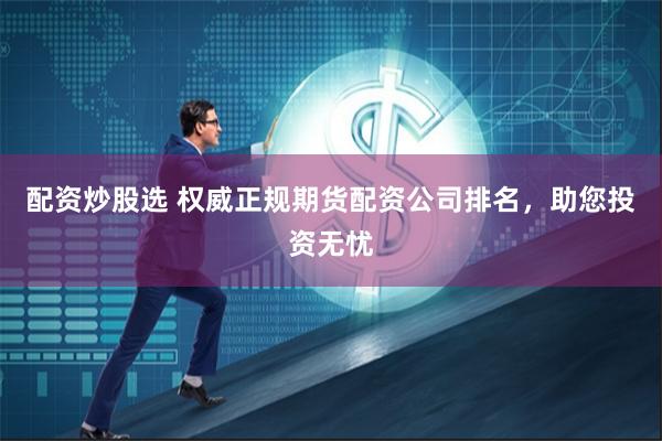 配资炒股选 权威正规期货配资公司排名，助您投资无忧