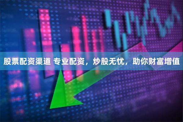 股票配资渠道 专业配资，炒股无忧，助你财富增值