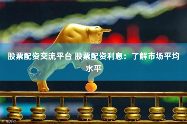 股票配资交流平台 股票配资利息：了解市场平均水平
