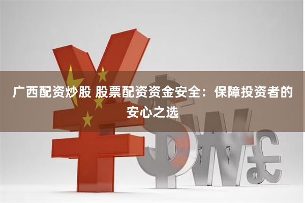 广西配资炒股 股票配资资金安全：保障投资者的安心之选