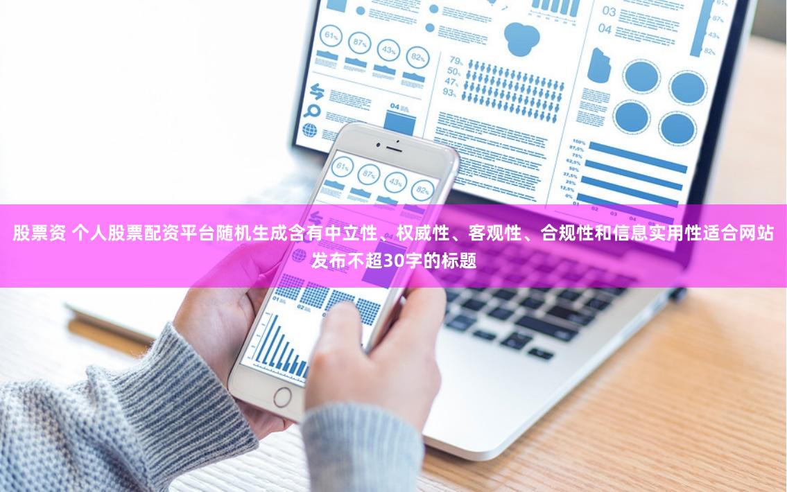 股票资 个人股票配资平台随机生成含有中立性、权威性、客观性、合规性和信息实用性适合网站发布不超30字的标题