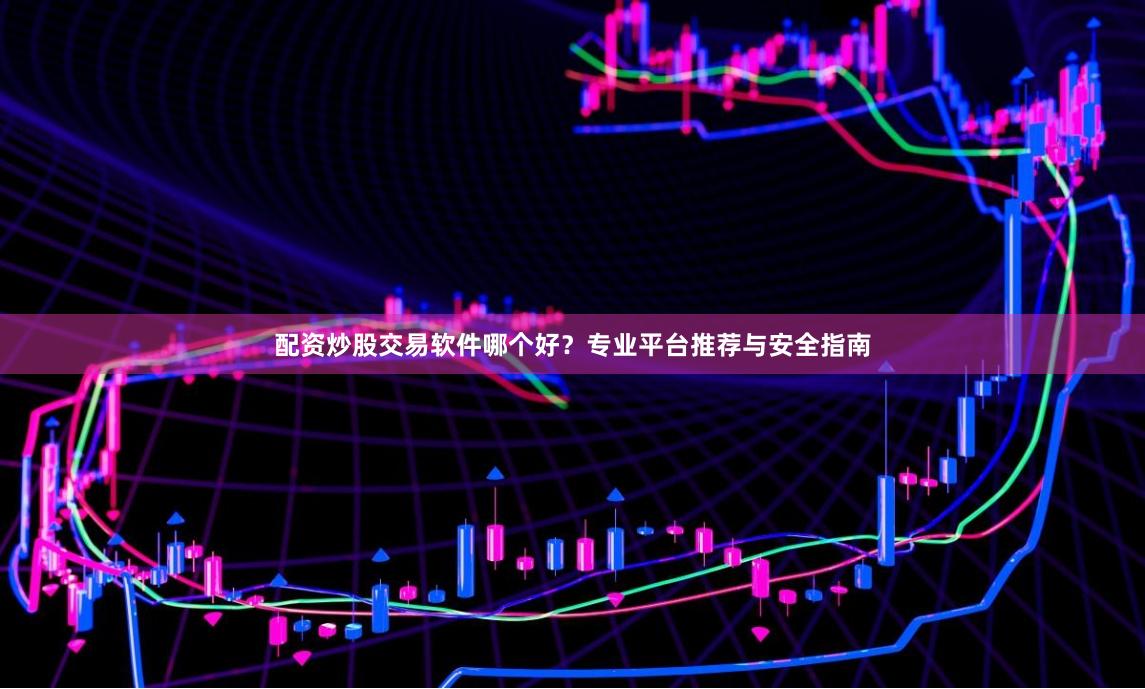配资炒股交易软件哪个好？专业平台推荐与安全指南