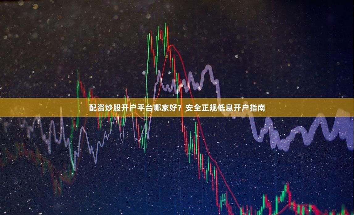 配资炒股开户平台哪家好？安全正规低息开户指南