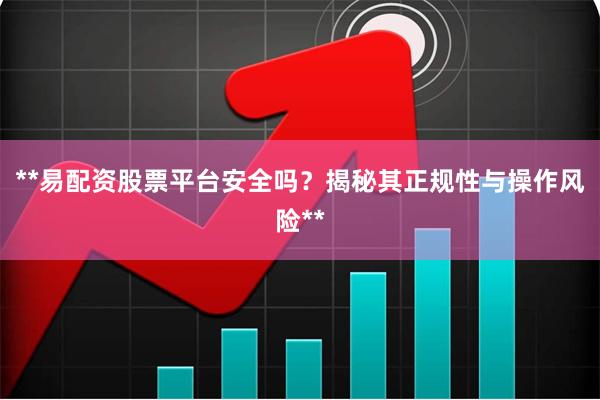 **易配资股票平台安全吗？揭秘其正规性与操作风险**