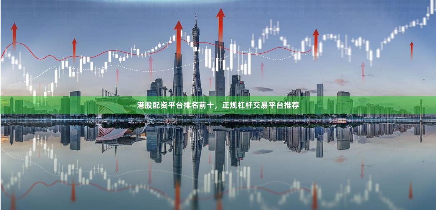 港股配资平台排名前十，正规杠杆交易平台推荐