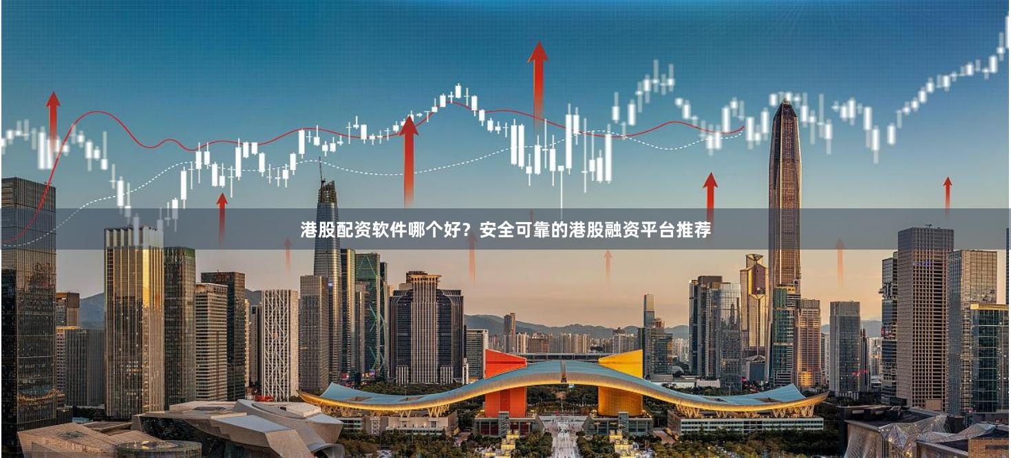 港股配资软件哪个好？安全可靠的港股融资平台推荐