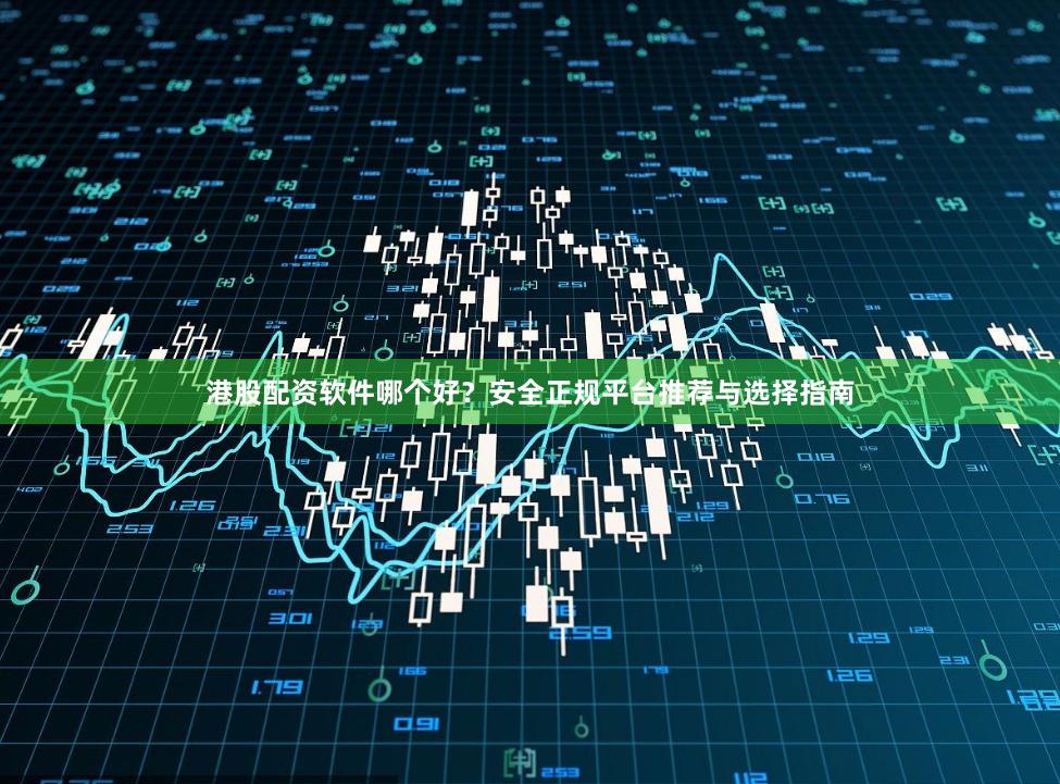港股配资软件哪个好？安全正规平台推荐与选择指南