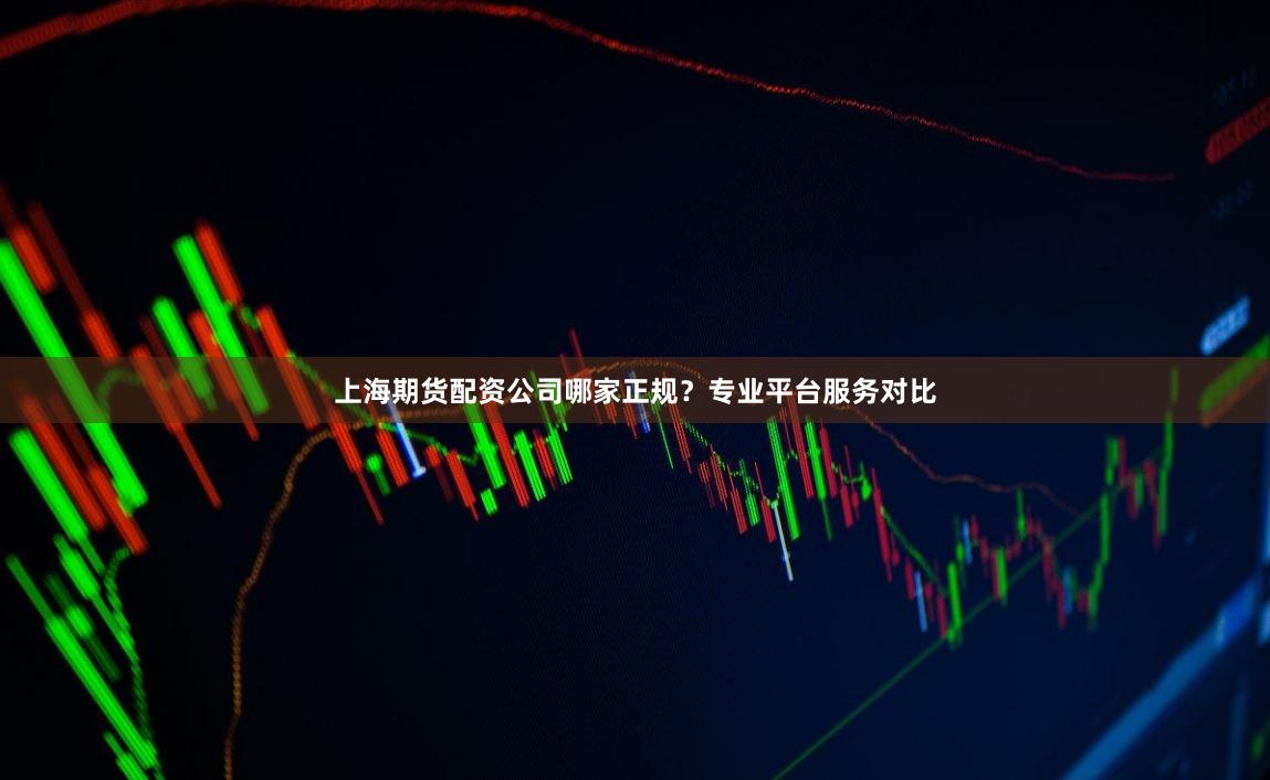 上海期货配资公司哪家正规？专业平台服务对比