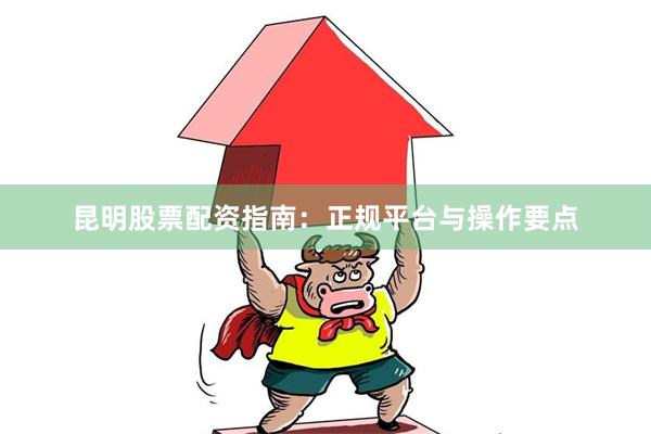 昆明股票配资指南：正规平台与操作要点