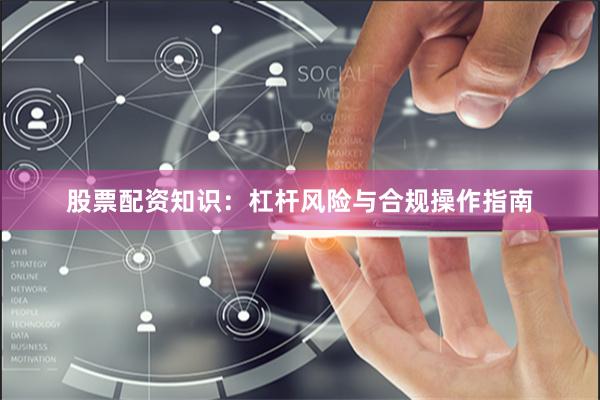 股票配资知识：杠杆风险与合规操作指南