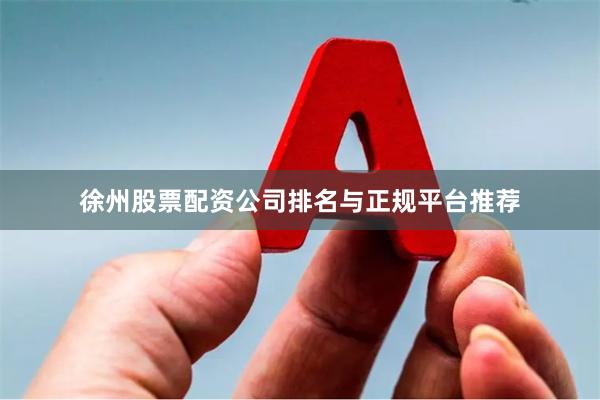 徐州股票配资公司排名与正规平台推荐