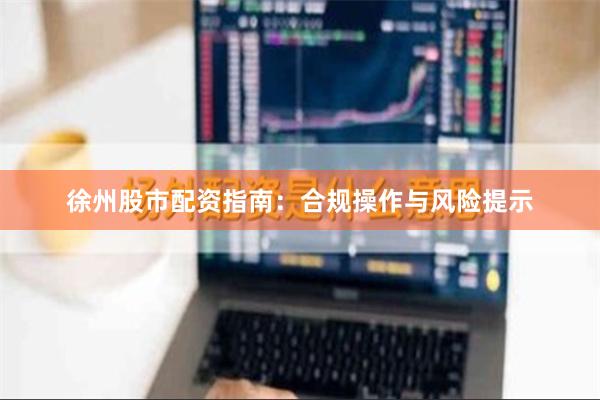 徐州股市配资指南：合规操作与风险提示