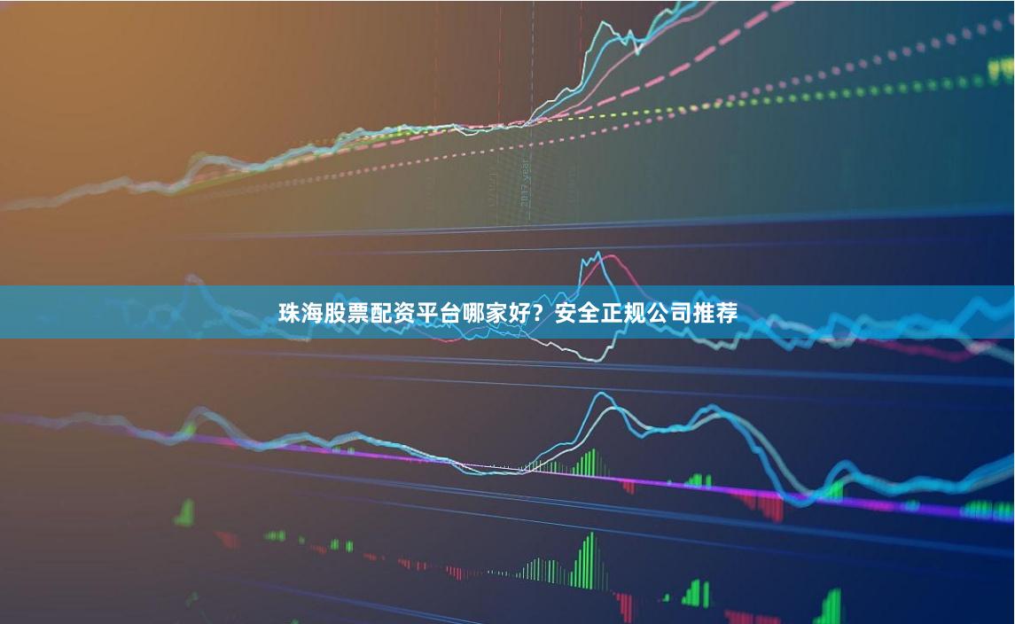 珠海股票配资平台哪家好？安全正规公司推荐