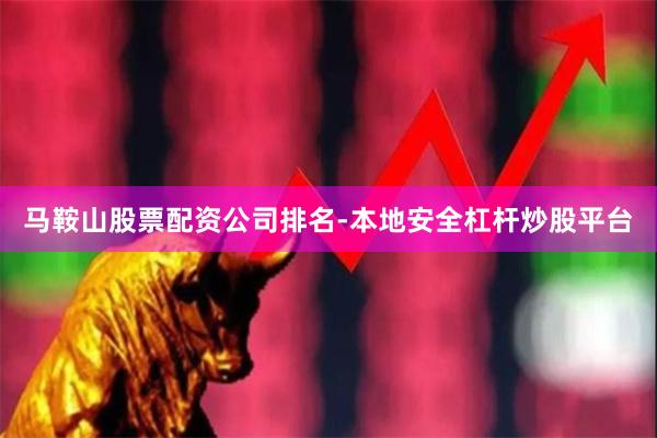 马鞍山股票配资公司排名-本地安全杠杆炒股平台
