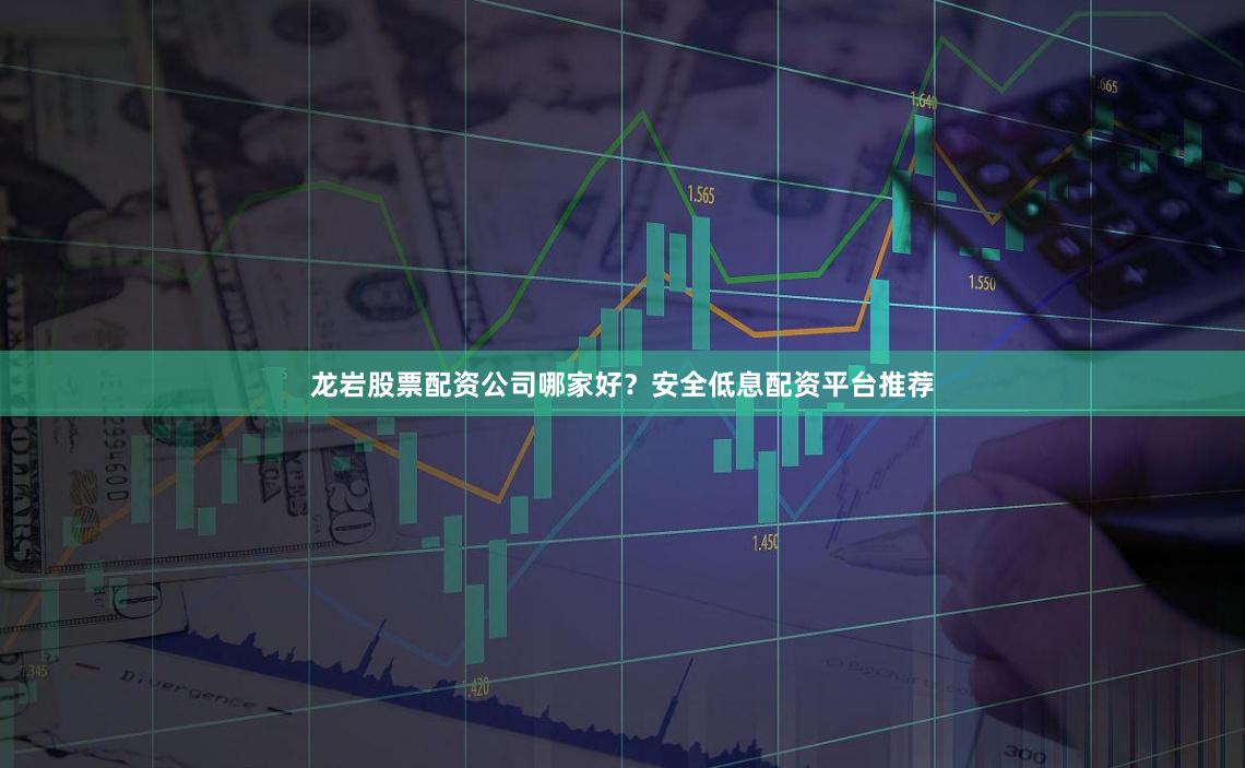 龙岩股票配资公司哪家好？安全低息配资平台推荐