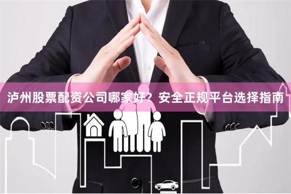 泸州股票配资公司哪家好？安全正规平台选择指南