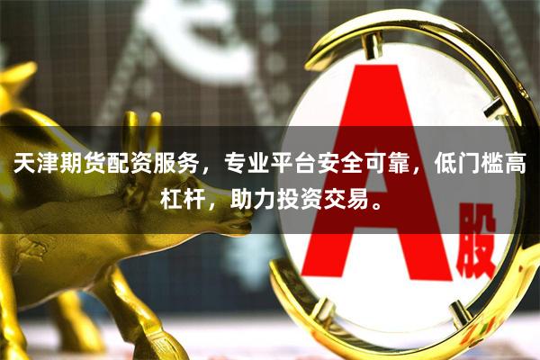 天津期货配资服务，专业平台安全可靠，低门槛高杠杆，助力投资交易。