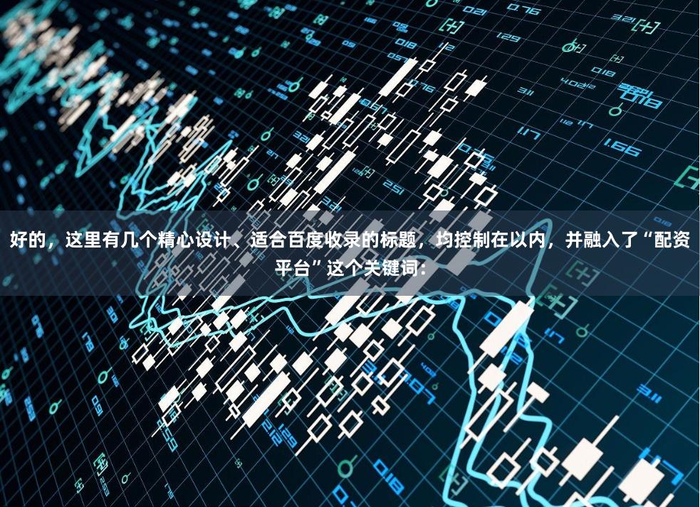 好的，这里有几个精心设计、适合百度收录的标题，均控制在以内，并融入了“配资平台”这个关键词：