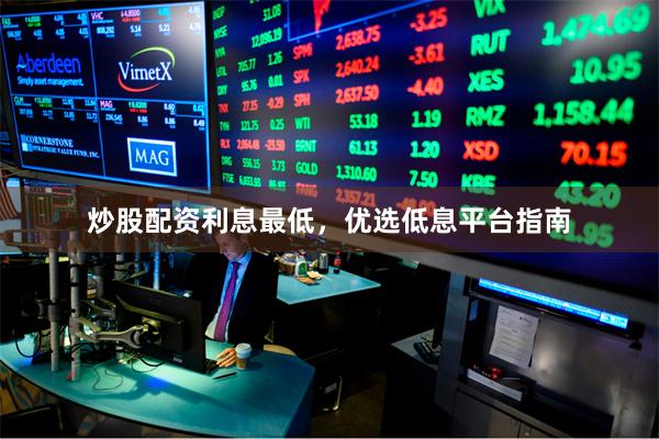炒股配资利息最低，优选低息平台指南